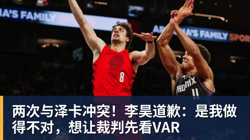 MK体育两次与泽卡冲突！李昊道歉：是我做得不对，想让裁判先看VAR