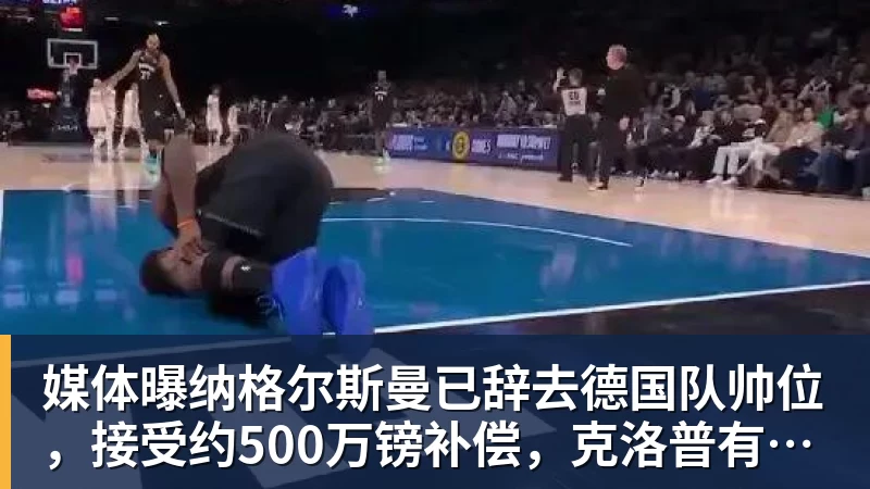 MK体育媒体曝纳格尔斯曼已辞去德国队帅位，接受约500万镑补偿，克洛普有望救火