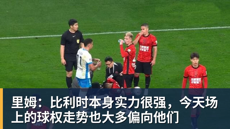 MK体育里姆：比利时本身实力很强，今天场上的球权走势也大多偏向他们
