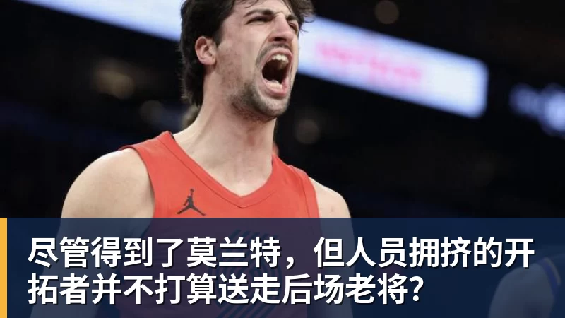 MK体育尽管得到了莫兰特，但人员拥挤的开拓者并不打算送走后场老将？