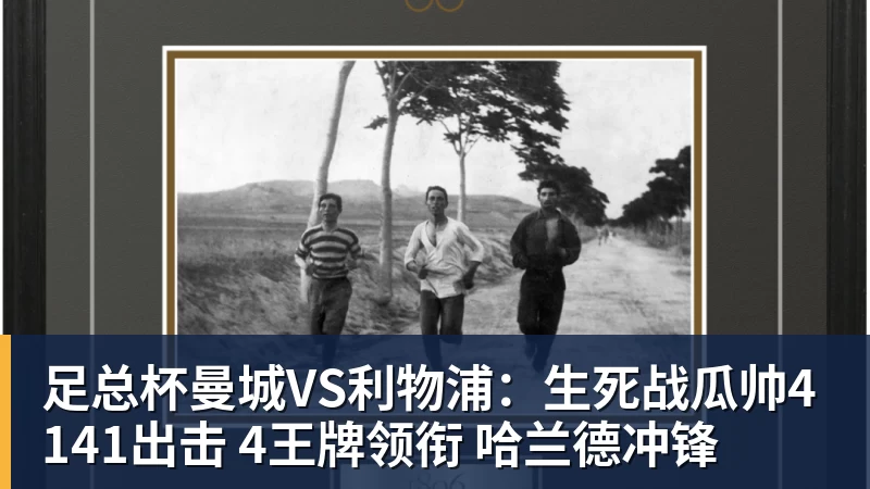 MK体育足总杯曼城VS利物浦：生死战瓜帅4141出击 4王牌领衔 哈兰德冲锋