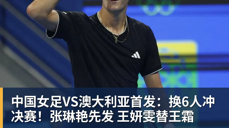 MK体育中国女足VS澳大利亚首发：换6人冲决赛！张琳艳先发 王妍雯替王霜