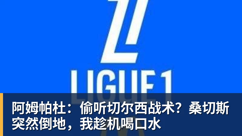 MK体育阿姆帕杜：偷听切尔西战术？桑切斯突然倒地，我趁机喝口水