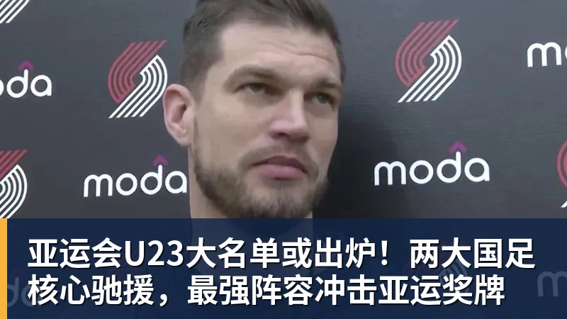 MK体育亚运会U23大名单或出炉！两大国足核心驰援，最强阵容冲击亚运奖牌