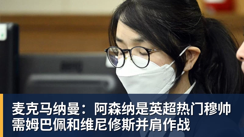 MK体育麦克马纳曼：阿森纳是英超热门穆帅需姆巴佩和维尼修斯并肩作战
