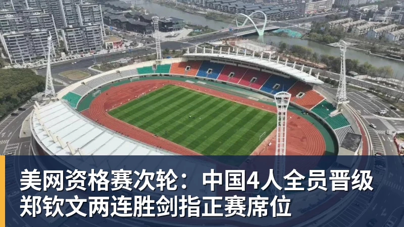 MK体育美网资格赛次轮：中国4人全员晋级 郑钦文两连胜剑指正赛席位