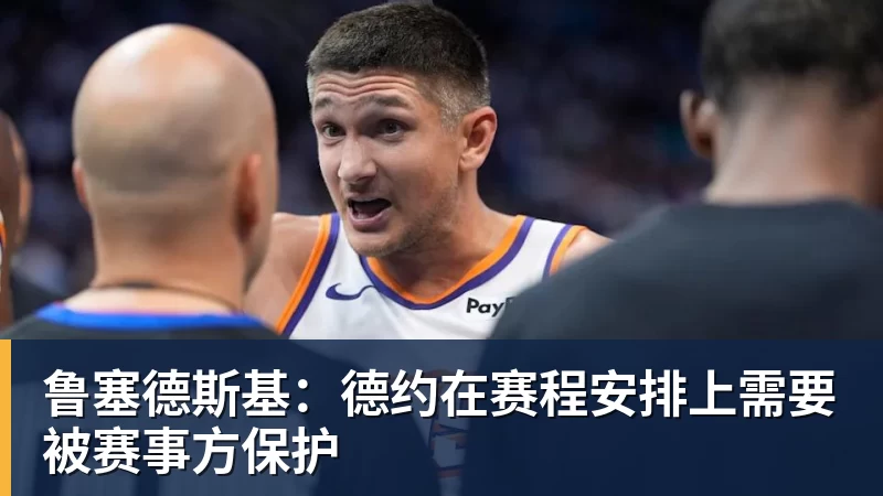 MK体育鲁塞德斯基：德约在赛程安排上需要被赛事方保护