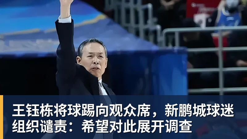MK体育王钰栋将球踢向观众席，新鹏城球迷组织谴责：希望对此展开调查