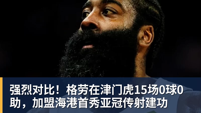 MK体育强烈对比！格劳在津门虎15场0球0助，加盟海港首秀亚冠传射建功