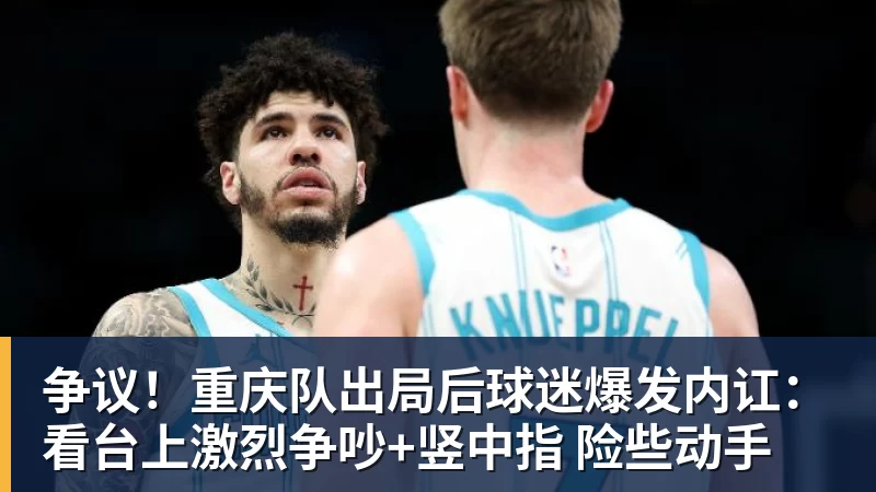 MK体育争议！重庆队出局后球迷爆发内讧：看台上激烈争吵+竖中指 险些动手