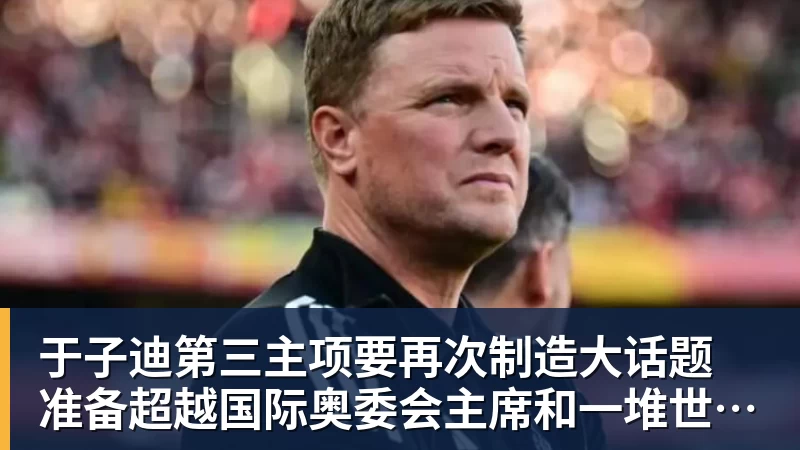 MK体育于子迪第三主项要再次制造大话题 准备超越国际奥委会主席和一堆世界纪录创造者