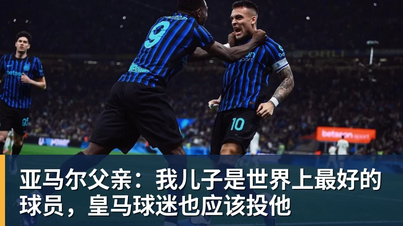 MK体育亚马尔父亲：我儿子是世界上最好的球员，皇马球迷也应该投他