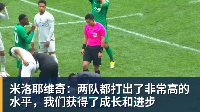 MK体育米洛耶维奇：两队都打出了非常高的水平，我们获得了成长和进步