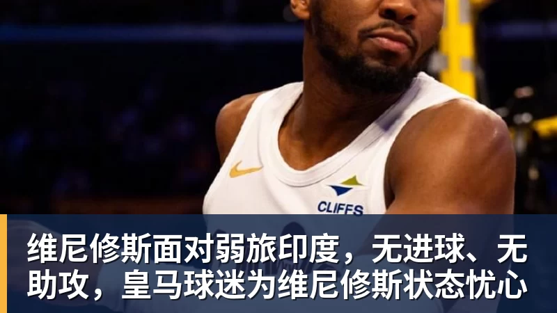 MK体育维尼修斯面对弱旅印度，无进球、无助攻，皇马球迷为维尼修斯状态忧心