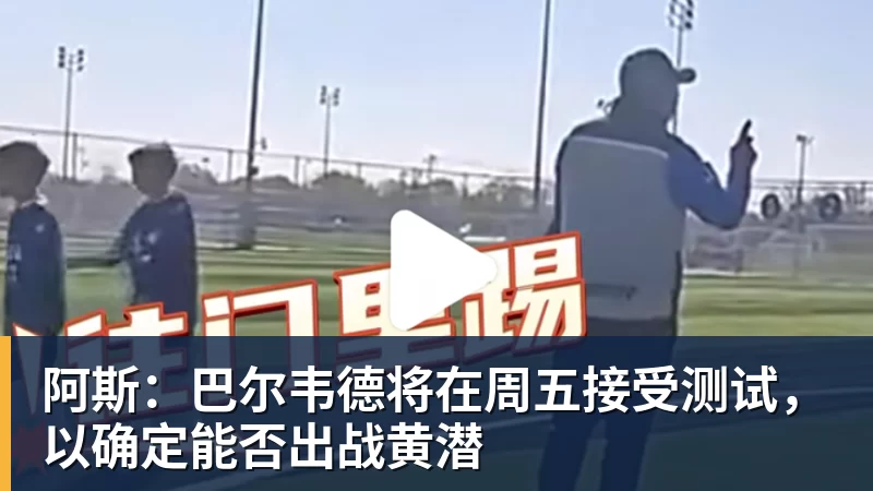 MK体育阿斯：巴尔韦德将在周五接受测试，以确定能否出战黄潜