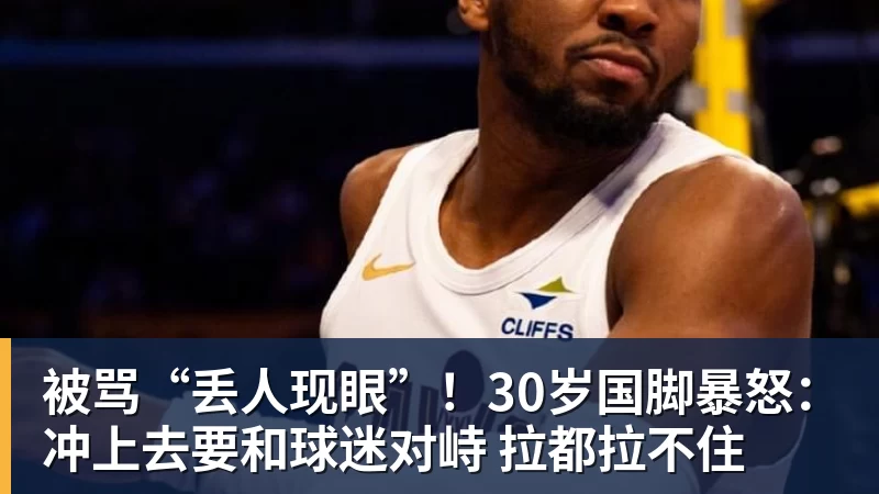 MK体育被骂“丢人现眼”！30岁国脚暴怒：冲上去要和球迷对峙 拉都拉不住