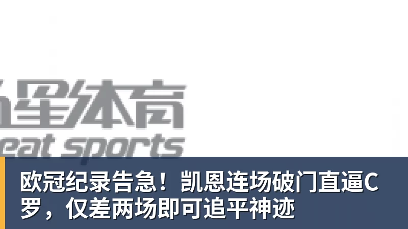 MK体育欧冠纪录告急！凯恩连场破门直逼C罗，仅差两场即可追平神迹