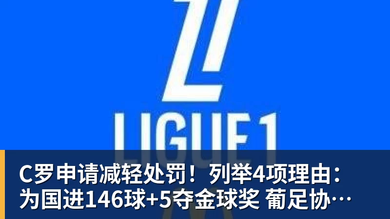 MK体育C罗申请减轻处罚！列举4项理由：为国进146球+5夺金球奖 葡足协认可