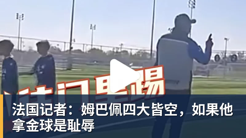 MK体育法国记者:姆巴佩四大皆空,如果他拿金球是耻辱