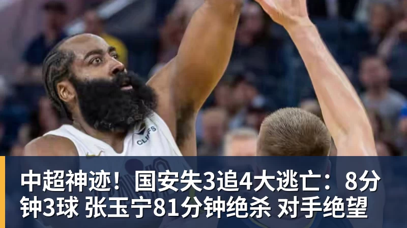 MK体育中超神迹！国安失3追4大逃亡：8分钟3球 张玉宁81分钟绝杀 对手绝望